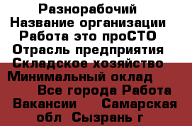 Разнорабочий › Название организации ­ Работа-это проСТО › Отрасль предприятия ­ Складское хозяйство › Минимальный оклад ­ 30 000 - Все города Работа » Вакансии   . Самарская обл.,Сызрань г.
